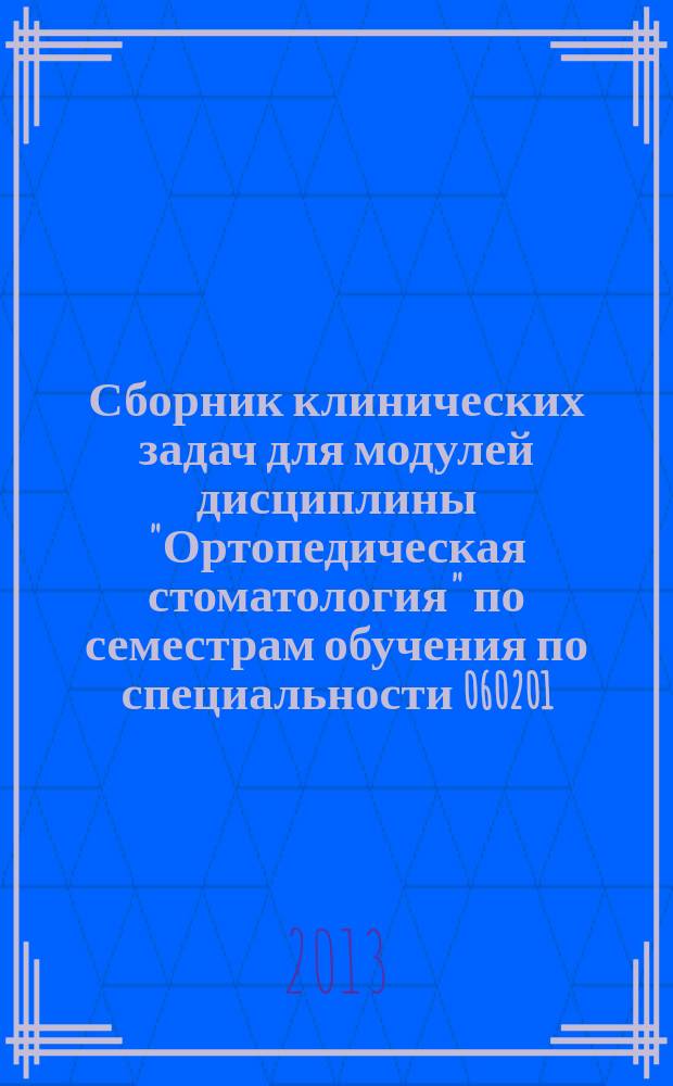 Сборник клинических задач для модулей дисциплины "Ортопедическая стоматология" по семестрам обучения по специальности 060201 - Стоматология. Ч. 1