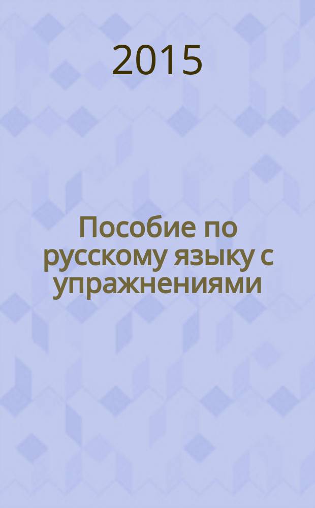 Пособие по русскому языку с упражнениями : для поступающих в вузы : теоретические сведения по всем разделам русского языка, разнообразные упражнения по орфографии, пунктуации, лексике и стилистике, грамматическому разбору