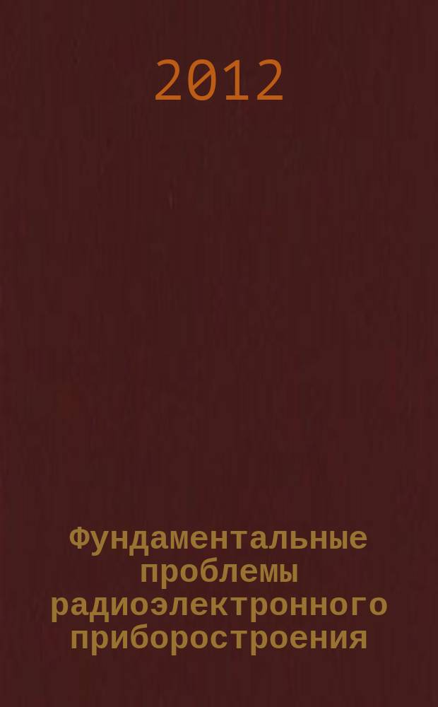 Фундаментальные проблемы радиоэлектронного приборостроения = Fundamental problems of radioengineering and device construction : материалы Международной научно-технической конференции "INTERMATIC-2012", 3-7 декабря 2012 г., Москва, в рамках которой проходила IV Всероссийская научно-техническая школа-конференция молодых ученых "Фундаментальные проблемы радиоэлектронного приборостроения", 4-7 декабря 2012 г., Москва