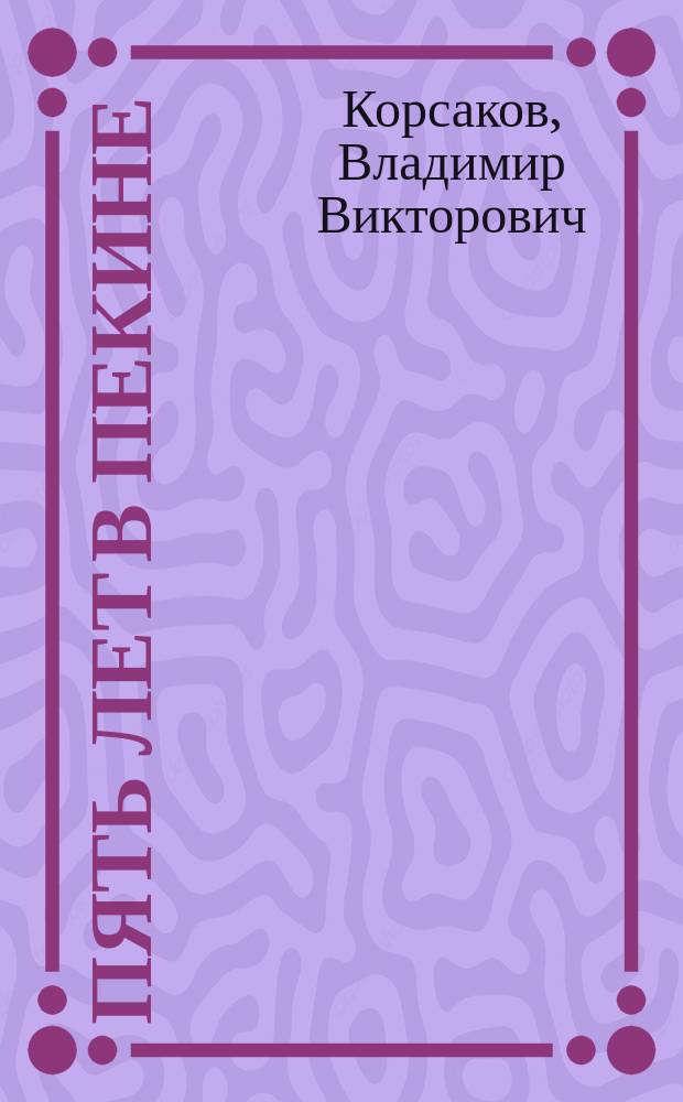 Пять лет в Пекине : из наблюдений над бытом и жизнью китайцев