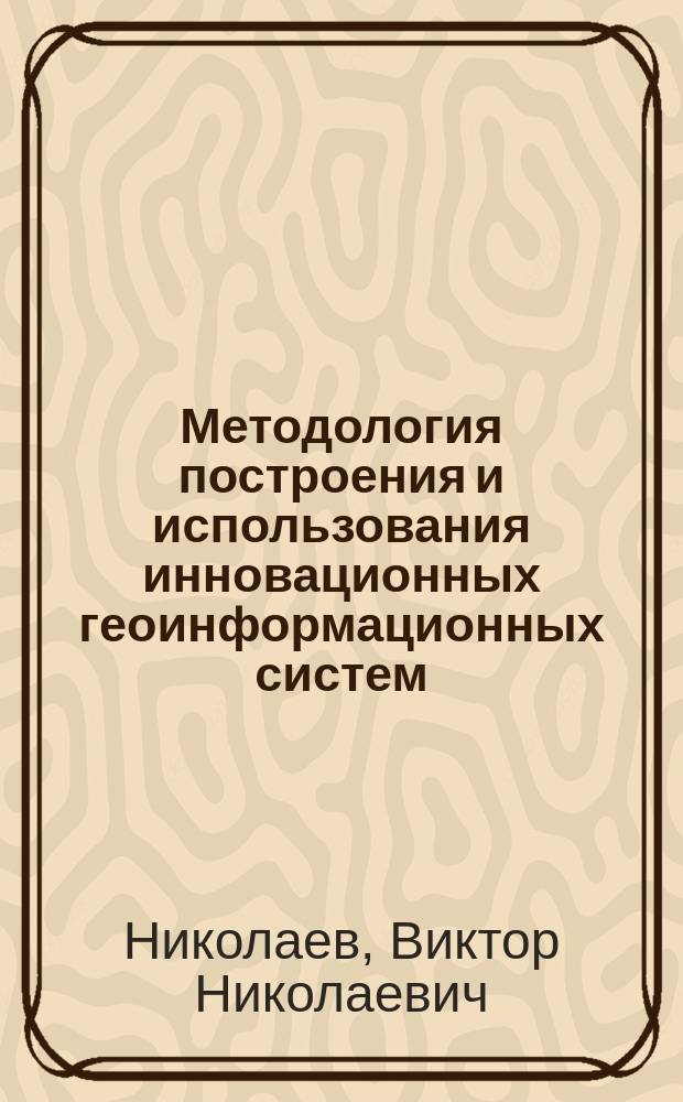Методология построения и использования инновационных геоинформационных систем : монография
