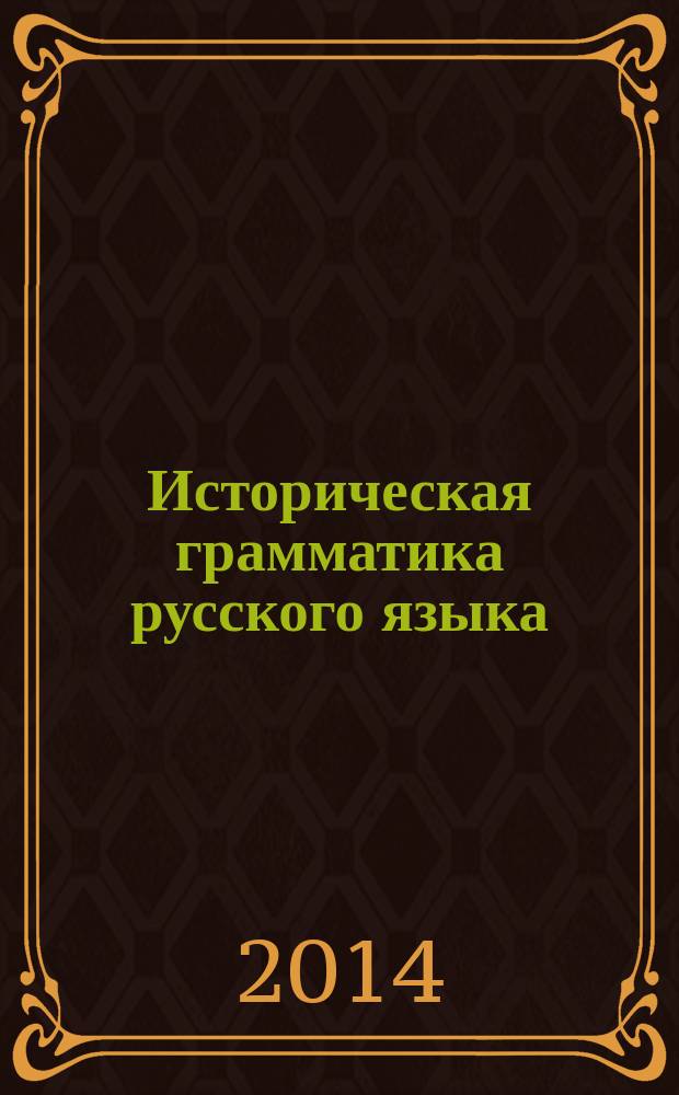 Историческая грамматика русского языка : фонетика, морфология : для студентов высших учебных заведений в качестве учебника по направлению подготовки 032700 "Филология"