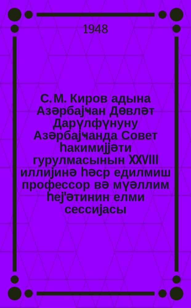 С. М. Киров адына Азәрбаjҹан Дөвләт Дарүлфүнуну Азәрбаjҹанда Совет һакимиjjәти гурулмасынын XXVIII иллиjинә һәср едилмиш профессор вә мүәллим һеj'әтинин елми сессиjасы = Научная сессия профессорско-преподавательского состава Азербайджанского Государственного Университета им. С. М. Кирова, посвященная XXVIII-летию установления Советской власти в Азербайджане