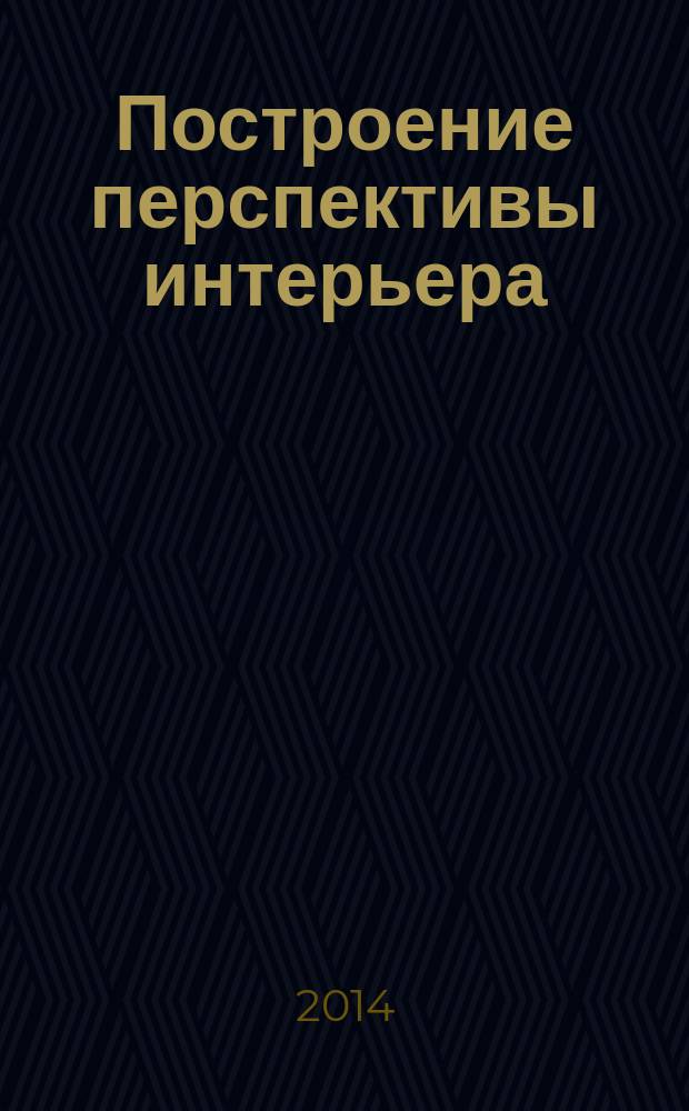 Построение перспективы интерьера : учебное пособие для студентов образовательных организаций высшего образования, обучающихся по направлению подготовки 051000.62 - Профессиональное обучение (декоративно-прикладное искусство и дизайн)