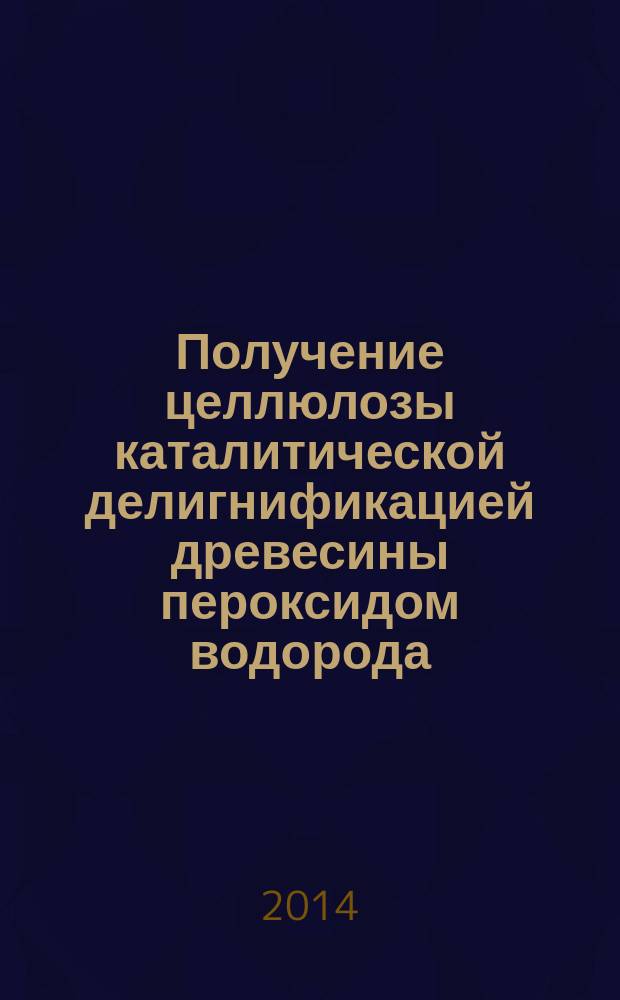Получение целлюлозы каталитической делигнификацией древесины пероксидом водорода : монография