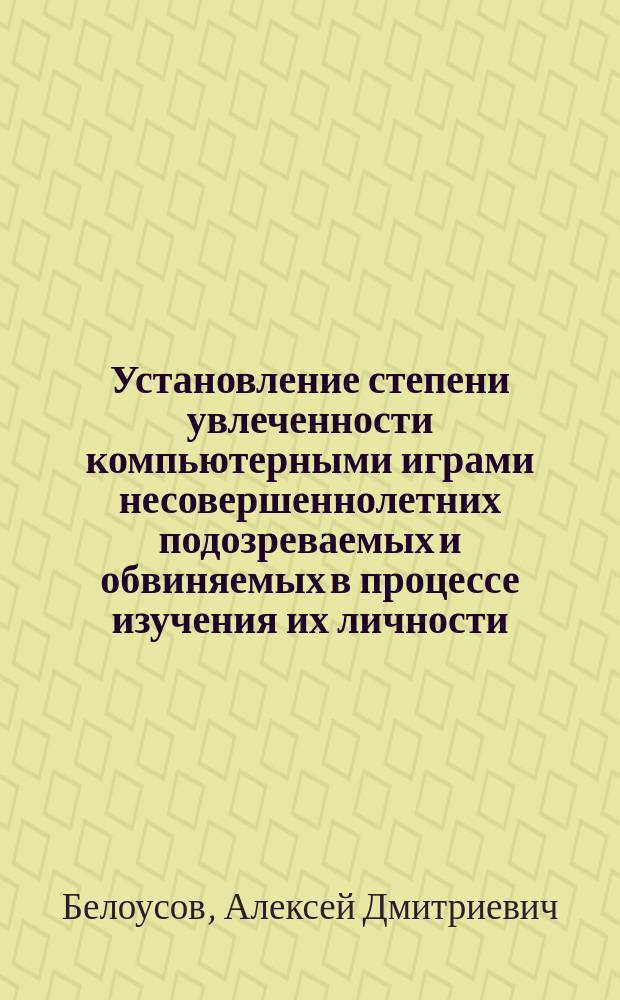 Установление степени увлеченности компьютерными играми несовершеннолетних подозреваемых и обвиняемых в процессе изучения их личности : методические рекомендации