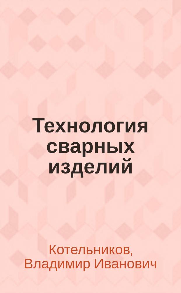 Технология сварных изделий : учебное пособие для студентов специальности 151001.65 "Технология машиностроения"