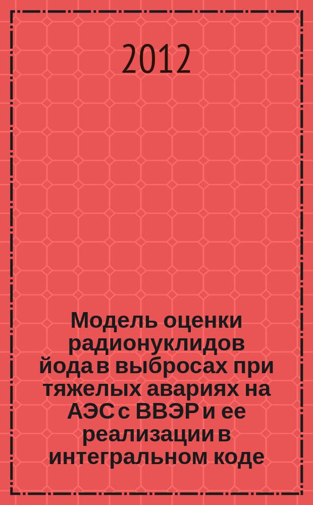 Модель оценки радионуклидов йода в выбросах при тяжелых авариях на АЭС с ВВЭР и ее реализации в интегральном коде : автореферат диссертации на соискание ученой степени к. т. н. : специальность 05.14.03 <Ядерн. энергет. установки>