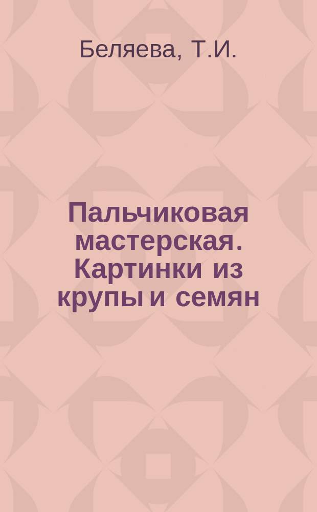Пальчиковая мастерская. Картинки из крупы и семян: 0+