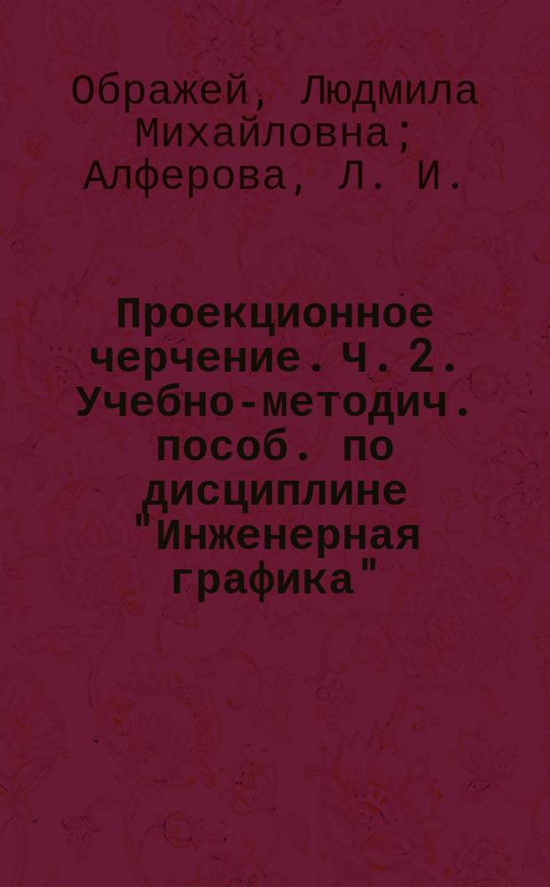 Проекционное черчение. Ч. 2. Учебно-методич. пособ. по дисциплине "Инженерная графика"