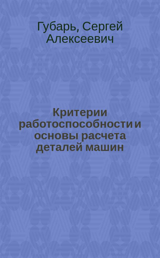 Критерии работоспособности и основы расчета деталей машин : учебное пособие : к изучению раздела теоретического курса по дисциплинам "Детали машин и основы конструирования" и "Теория механизмов и детали машин"