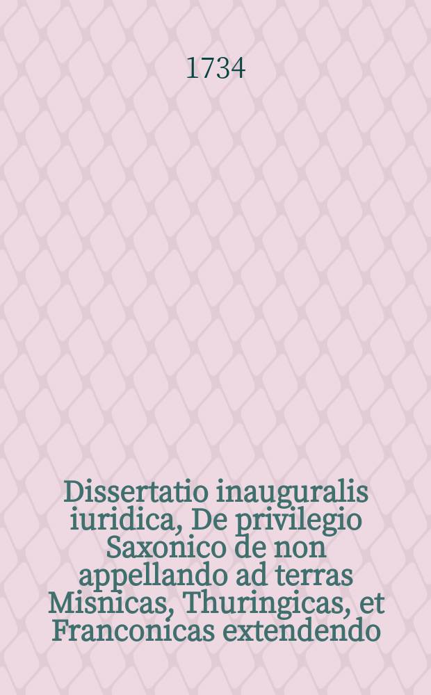 Dissertatio inauguralis iuridica, De privilegio Saxonico de non appellando ad terras Misnicas, Thuringicas, et Franconicas extendendo