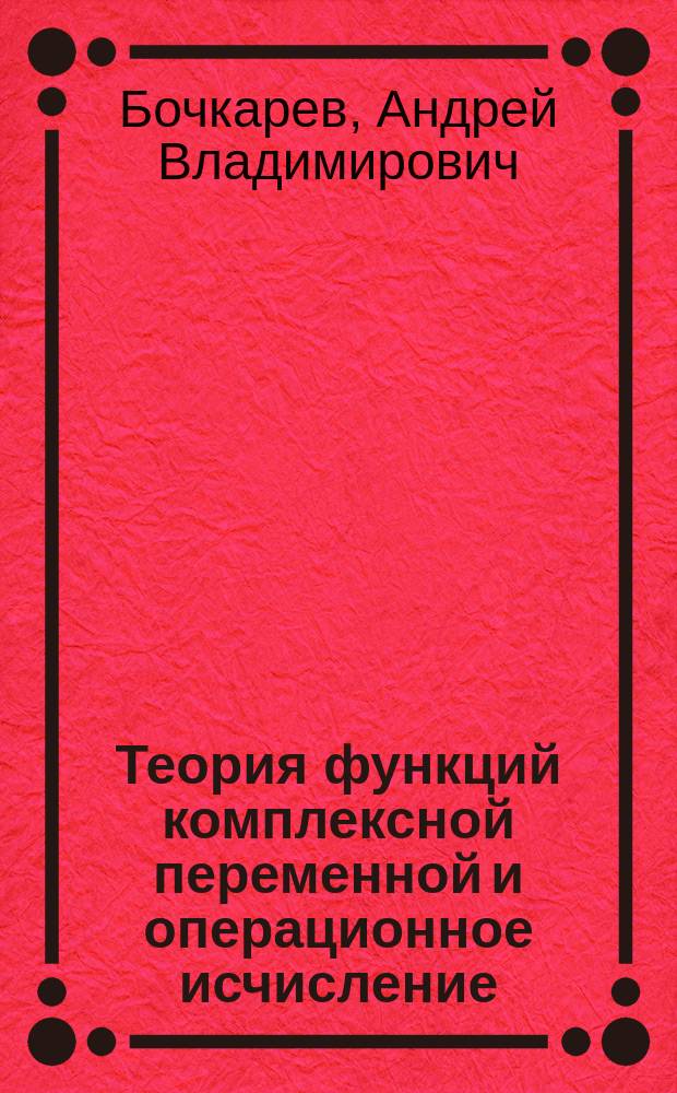 Теория функций комплексной переменной и операционное исчисление : учебное пособие по дисциплине "Математика" для студентов всех специальностей : электронное издание сетевого и локального распространения