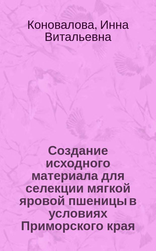 Создание исходного материала для селекции мягкой яровой пшеницы в условиях Приморского края : автореферат диссертации на соискание ученой степени к.с.-х.н. : специальность 06.01.05 <селекция и семеноводство>