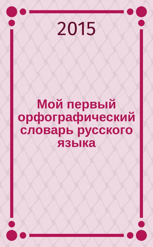 Мой первый орфографический словарь русского языка : 1-4 классы : для младшего школьного возраста