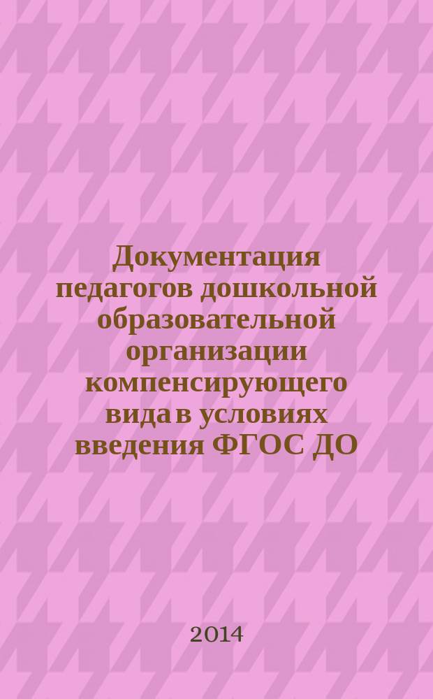 Документация педагогов дошкольной образовательной организации компенсирующего вида в условиях введения ФГОС ДО : методические рекомендации для системы повышения квалификации