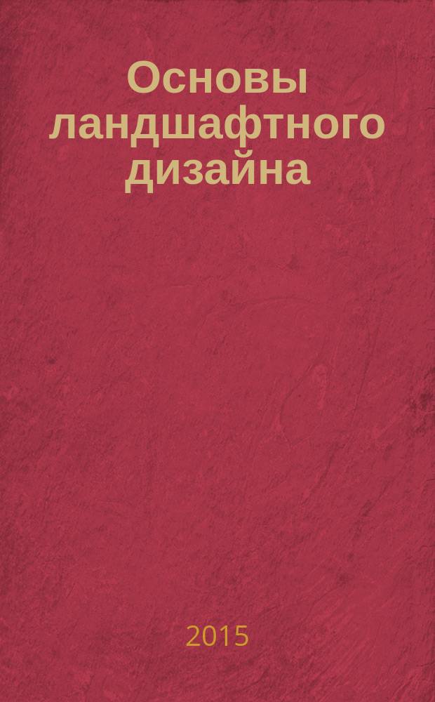 Основы ландшафтного дизайна : изучение участка, обьекты и зоны сада, задачи композиции, проектирование и планы