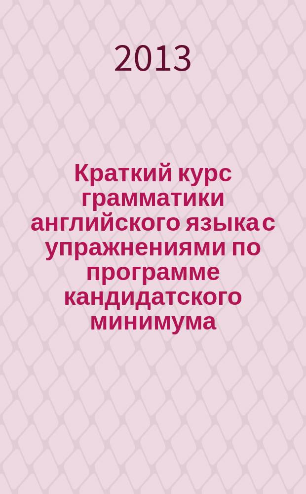 Краткий курс грамматики английского языка с упражнениями по программе кандидатского минимума : пособие
