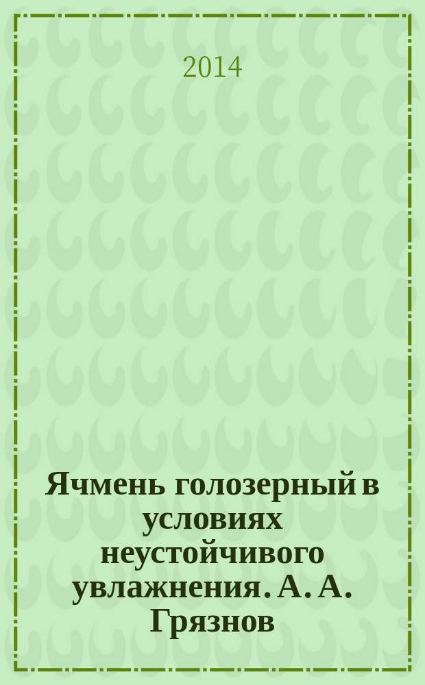 Ячмень голозерный в условиях неустойчивого увлажнения. А. А. Грязнов : монография