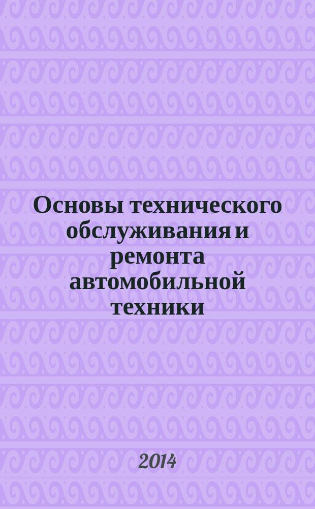 Основы технического обслуживания и ремонта автомобильной техники : учебник для курсантов Рязанского высшего воздушно-десантного командного училища (военного института) имени генерала армии В. Ф. Маргелова (филиал) федерального государственного казенного военного образовательного учреждения высшего профессионального образования Военного учебно-научного центра Сухопутных войск "Общевойсковая академия Вооруженных Сил Российской Федерации", обучающихся по специальности "Техническое обслуживание и ремонт автомобильного транспорта"