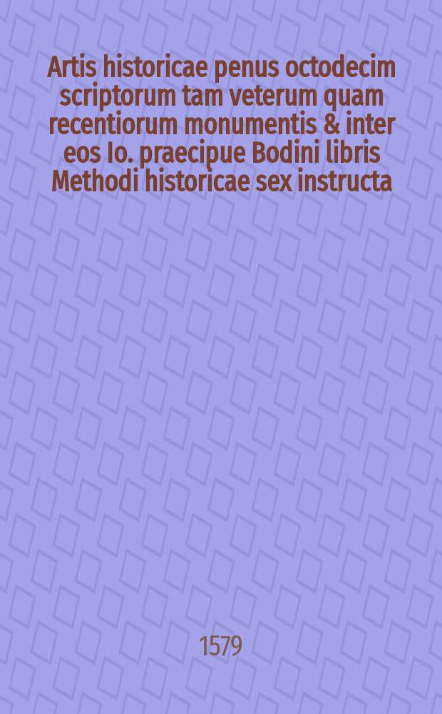 Artis historicae penus octodecim scriptorum tam veterum quam recentiorum monumentis & inter eos Io. praecipue Bodini libris Methodi historicae sex instructa. Autores sequens pagina indicabit. [T.1]