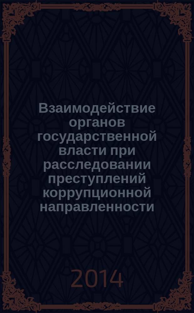 Взаимодействие органов государственной власти при расследовании преступлений коррупционной направленности: проблемы и пути их решения : материалы международной научно-практической конференции (Москва, 23 октября 2014 года), посвященной 100-летию со дня рождения выдающегося российского ученого Николая Сергеевича Алексеева