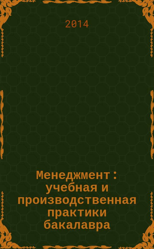 Менеджмент: учебная и производственная практики бакалавра : учебное пособие для студентов высших учебных заведений, обучающихся по направлению подготовки 38.03.02 "Менеджмент", 38.03.03 "Управление персоналом", 38.03.04 "Государственное и муниципальное управление" (квалификация (степень) "бакалавр")
