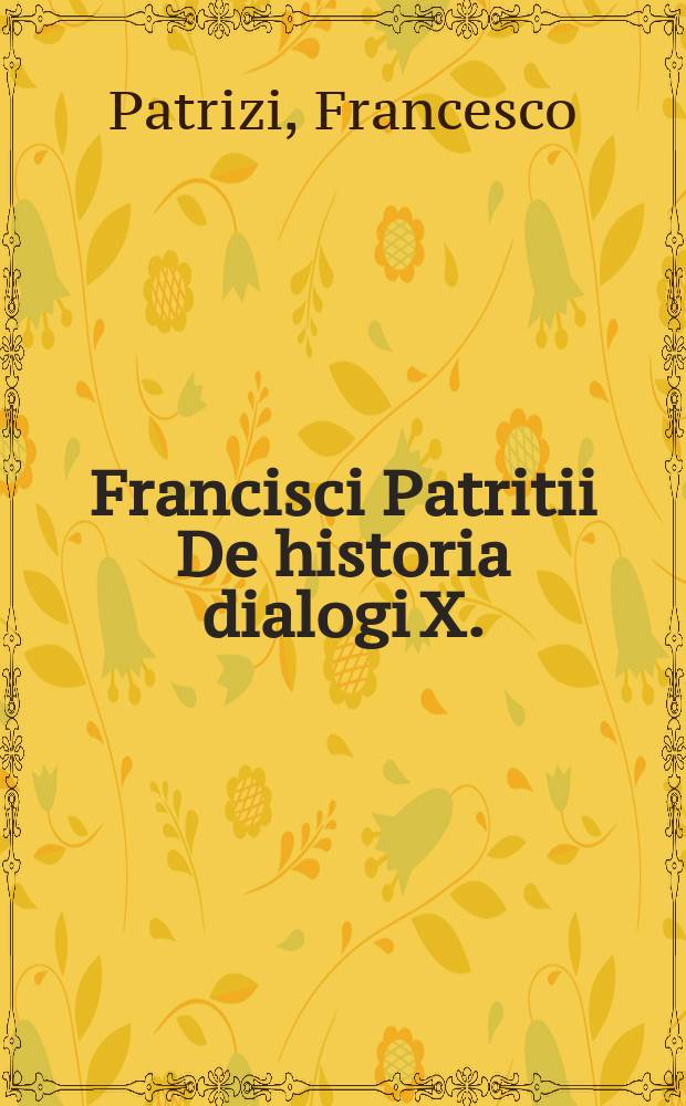 Francisci Patritii De historia dialogi X. // Artis historicae penus ...