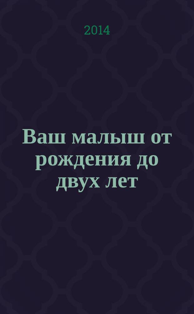 Ваш малыш от рождения до двух лет : вся необходимая информация о развитии, здоровье и воспитании ребенка : как успокоить малыша, если он плачет? Как организовать режим питания и сна ребенка? Когда вводить прикорм? Как обучать и развивать ребенка? Как помочь малышу, если он заболел?