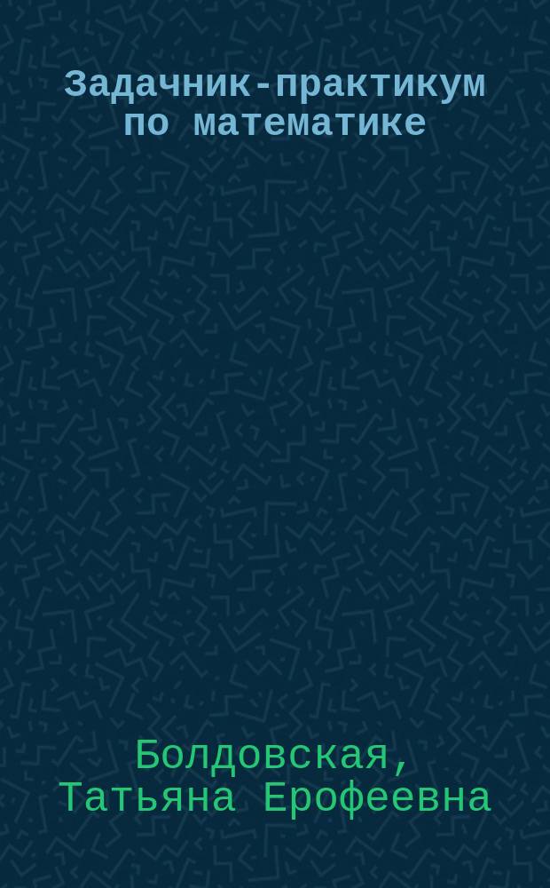 Задачник-практикум по математике : учебное пособие : для студентов инженерных специальностей, обучающихся на заочном отделении : в 2 ч.