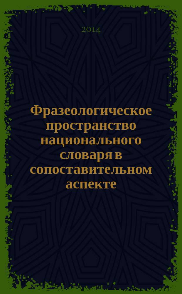 Фразеологическое пространство национального словаря в сопоставительном аспекте : монография : учебное пособие для студентов высших учебных заведений, обучающихся по специальности 050303.65 - "Иностранный язык с дополнительной специальностью" и для подготовки бакалавров и магистров направления 03570002 - "Лингвистика, перевод, переводоведение"