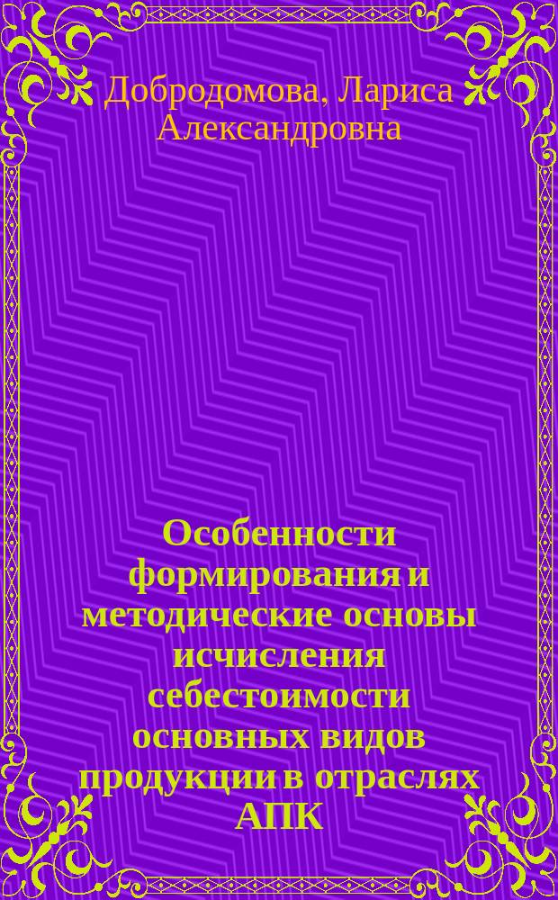 Особенности формирования и методические основы исчисления себестоимости основных видов продукции в отраслях АПК : учебно-методическое пособие : рекомендовано студентам сельскохозяйственных высших учебных заведений, обучающихся по экономическим направлениям