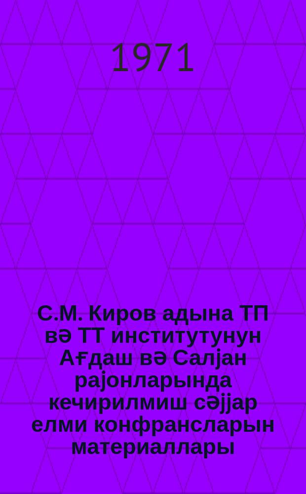 С. М. Киров адына ТП вә ТТ институтунун Ағдаш вә Салjан раjонларында кечирилмиш сәjjар елми конфрансларын материаллары : (декабр-1969 ) = Материалы выездных научных конференций НИИ МП и ТМ им. С. М. Кирова проведенных в Агдашском и Сальянском районах