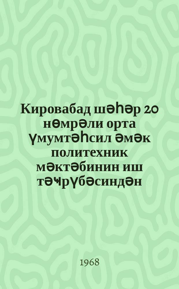 Кировабад шәһәр 20 нөмрәли орта үмумтәһсил әмәк политехник мәктәбинин иш тәҹрүбәсиндән = Из опыта работы Кировабадской городской средней общеобразовательной трудовой политехнической школы N 20