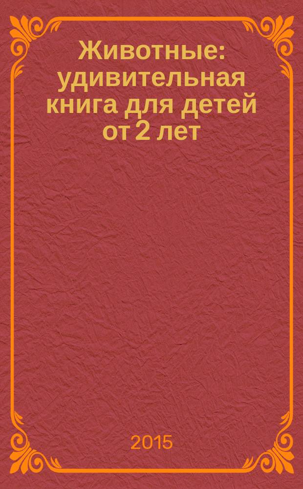 Животные : удивительная книга для детей от 2 лет : самые загадочные, красивые, грозные : для чтения взрослыми детям