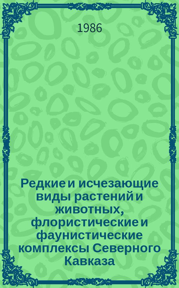 Редкие и исчезающие виды растений и животных, флористические и фаунистические комплексы Северного Кавказа, нуждающиеся в охране : тезисы докладов научно-практической конференции, 14-19 октября 1986 г