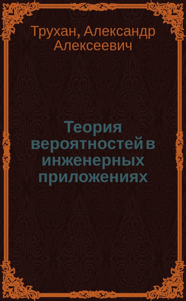 Теория вероятностей в инженерных приложениях : избранные лекции : (дисциплина - математика) : учебное пособие : для студентов высших технических вузов по специальностям: "Техническая эксплуатация летных аппаратов и двигателей", "Робототехнические системы авиационного вооружения", "Техническая эксплуатация авиационных систем и пилотажно-навигационных комплексов", "Техническая эксплуатация транспортного радиооборудования"