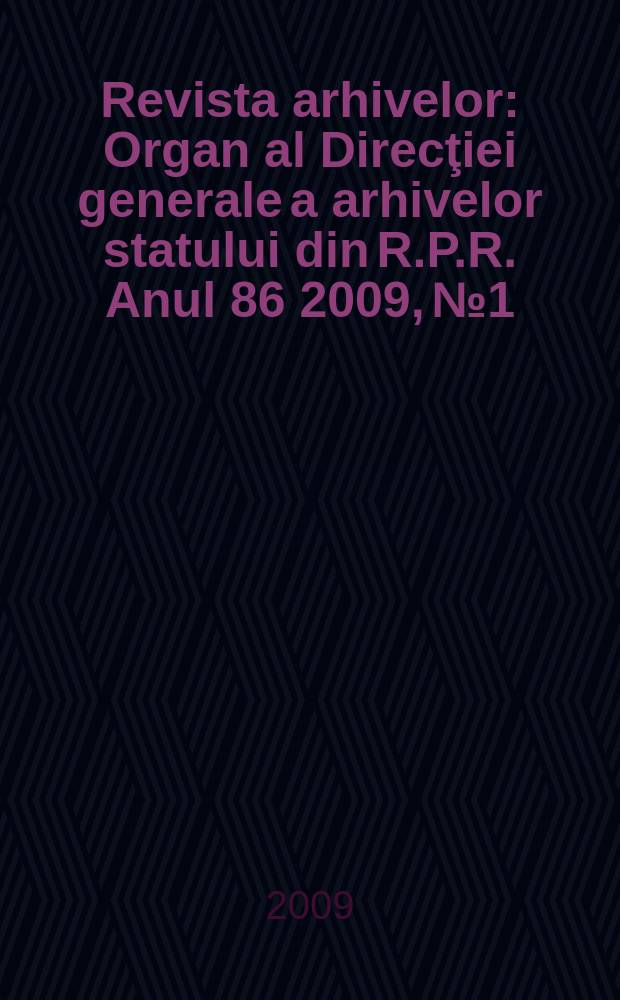 Revista arhivelor : Organ al Direcţiei generale a arhivelor statului din R.P.R. Anul 86 2009, № 1