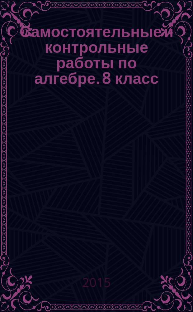 Самостоятельные и контрольные работы по алгебре. 8 класс : к учебнику Ю. Н. Макарычева и др.; под ред. С. А. Теляковского "Алгебра. 8 класс"