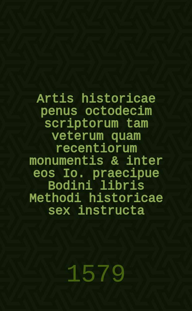 Artis historicae penus octodecim scriptorum tam veterum quam recentiorum monumentis & inter eos Io. praecipue Bodini libris Methodi historicae sex instructa. Autores sequens pagina indicabit. [T. 2]