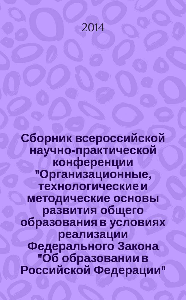 Сборник всероссийской научно-практической конференции "Организационные, технологические и методические основы развития общего образования в условиях реализации Федерального Закона "Об образовании в Российской Федерации", 4-5 апреля 2014 г., г. Пермь