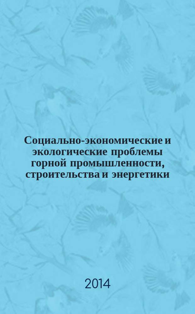 Социально-экономические и экологические проблемы горной промышленности, строительства и энергетики = Socio-economic and environmental problems of the mining industry, building and energetics : 10-я Международная конференция по проблемам горной промышленности, строительства и энергетики, Тула-Минск-Донецк, 6-7 ноября 2014 г. : материалы конференции