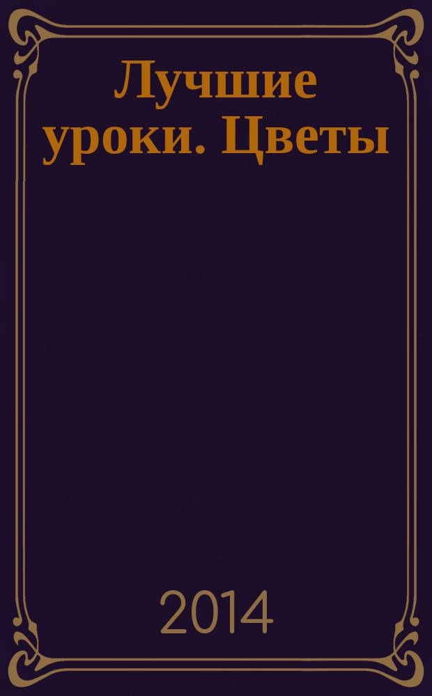 Лучшие уроки. Цветы : акварель, акрил, масло : пишем красивые букеты, создаем натюрморты и пейзажи с цветами, соединяем яркие оттенки : учебное пособие
