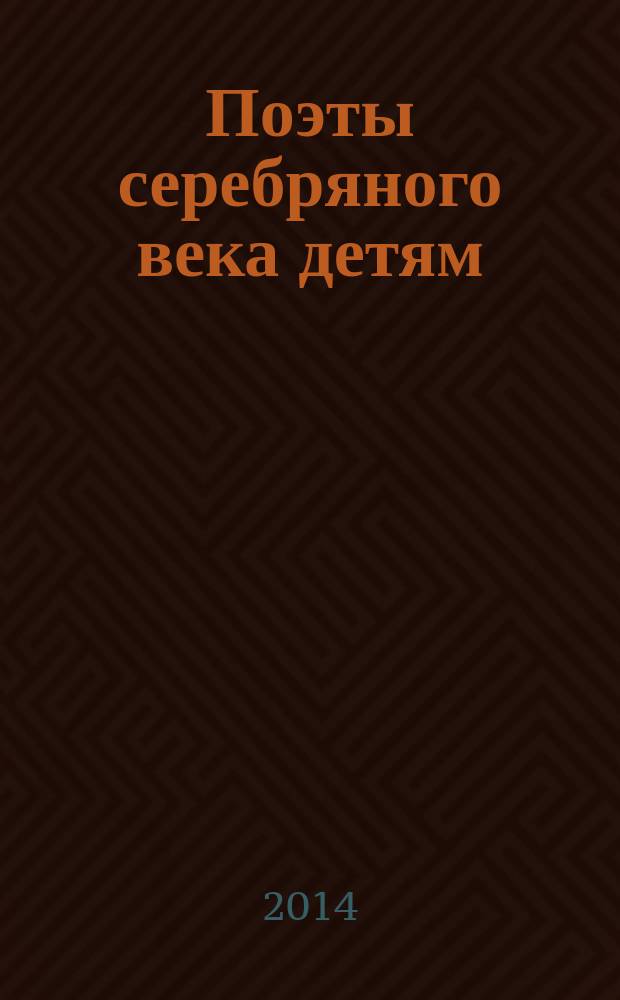 Поэты серебряного века детям : для дошкольного и младшего школьного возраста