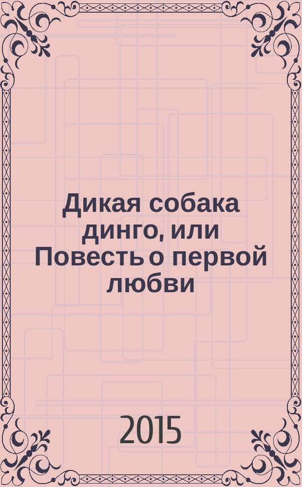 Дикая собака динго, или Повесть о первой любви : повесть : для среднего и старшего школьного возраста