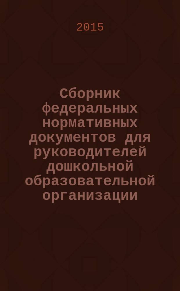 Сборник федеральных нормативных документов для руководителей дошкольной образовательной организации : соответствует Федеральному государственному образовательному стандарту дошкольного образования