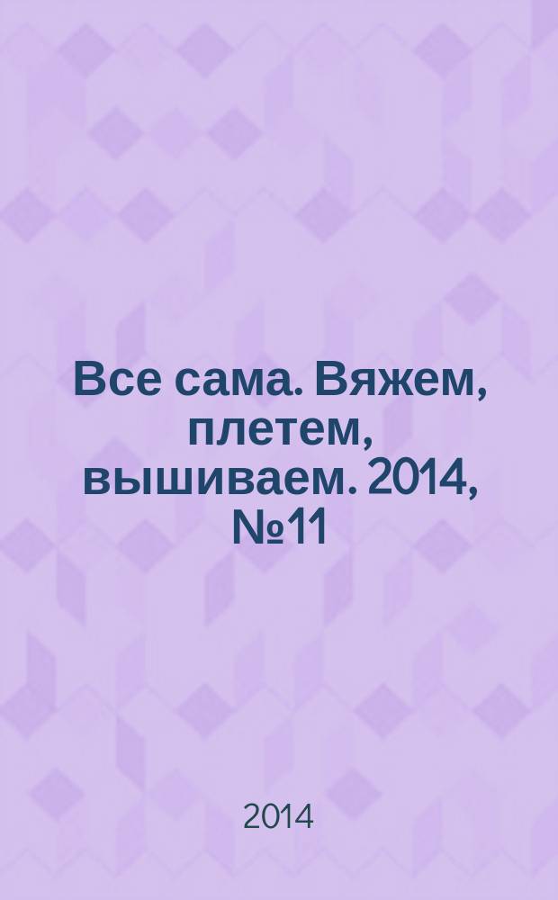 Все сама. Вяжем, плетем, вышиваем. 2014, № 11