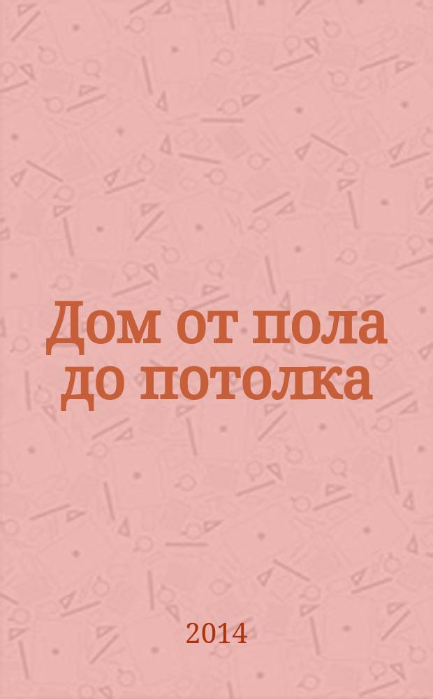 Дом от пола до потолка : рекламно-информационный журнал. 2014, № 41 (175)