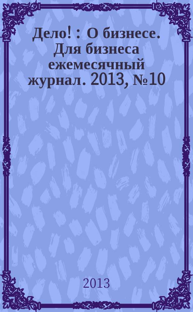 Дело ! : О бизнесе. Для бизнеса ежемесячный журнал. 2013, № 10 (231)