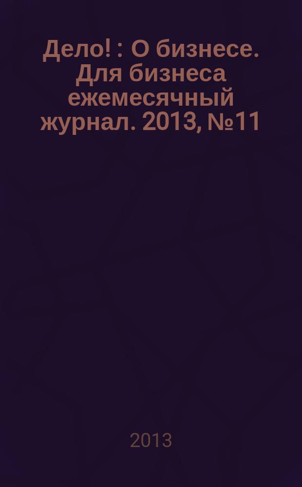 Дело ! : О бизнесе. Для бизнеса ежемесячный журнал. 2013, № 11 (232)